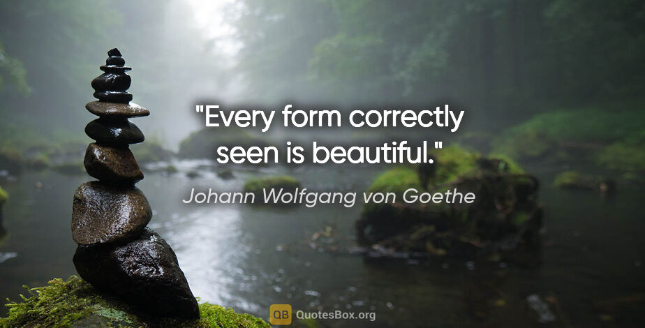 Johann Wolfgang von Goethe quote: "Every form correctly seen is beautiful."