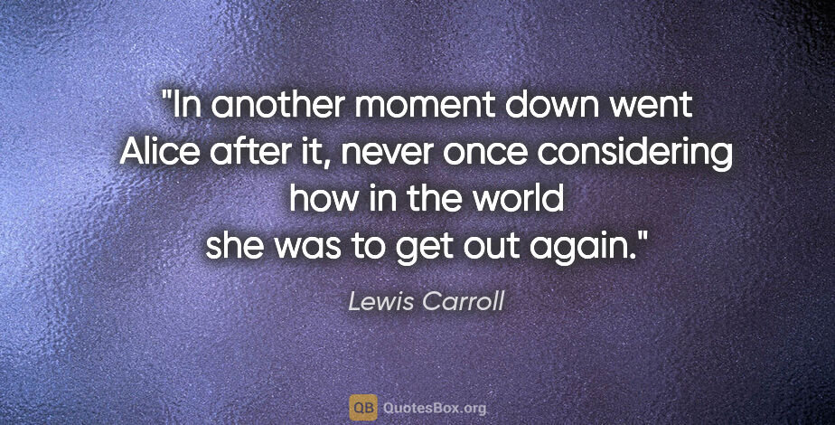 Lewis Carroll quote: "In another moment down went Alice after it, never once..."