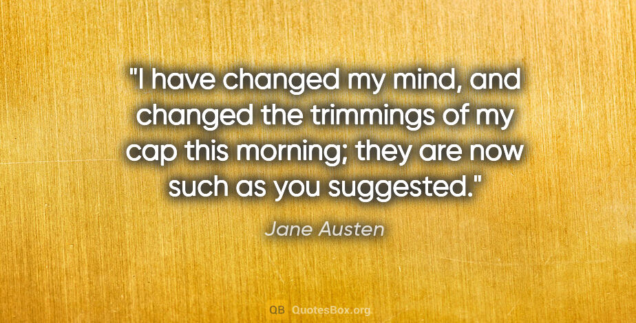 Jane Austen quote: "I have changed my mind, and changed the trimmings of my cap..."
