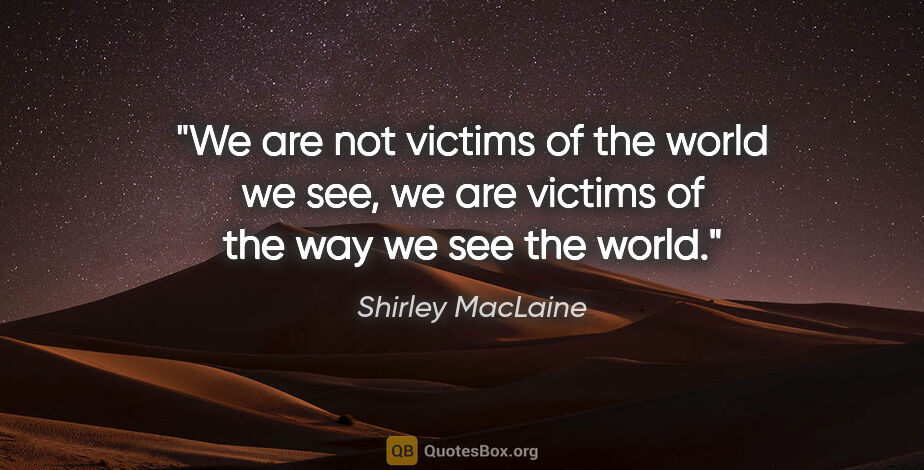 Shirley MacLaine quote: "We are not victims of the world we see, we are victims of the..."