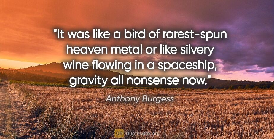 Anthony Burgess quote: "It was like a bird of rarest-spun heaven metal or like silvery..."