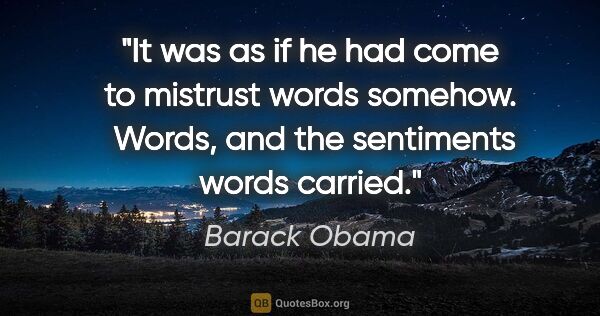 Barack Obama quote: "It was as if he had come to mistrust words somehow.  Words,..."