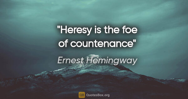 Ernest Hemingway quote: "Heresy is the foe of countenance"