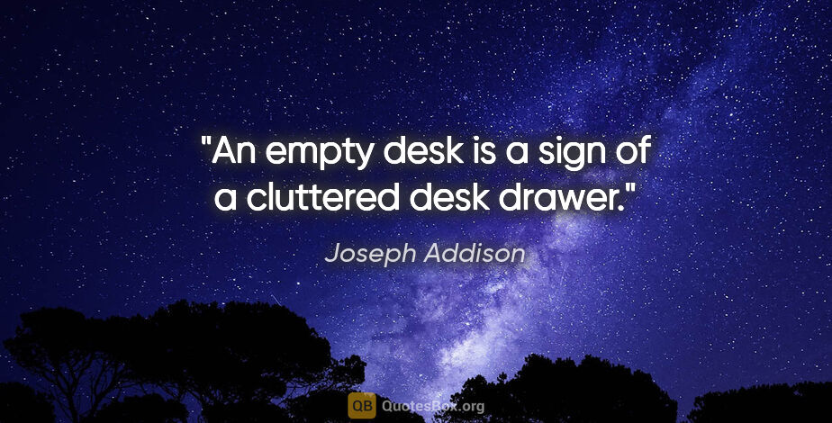Joseph Addison quote: "An empty desk is a sign of a cluttered desk drawer."