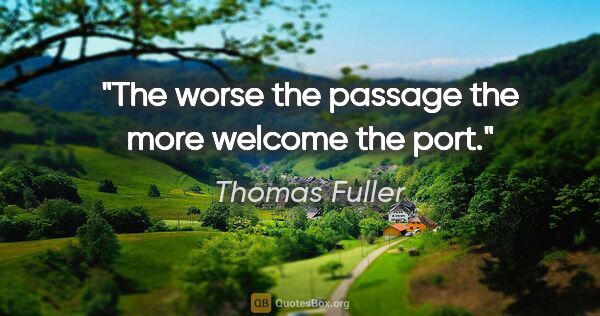 Thomas Fuller quote: "The worse the passage the more welcome the port."