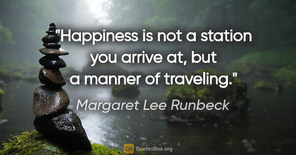 Margaret Lee Runbeck quote: "Happiness is not a station you arrive at, but a manner of..."