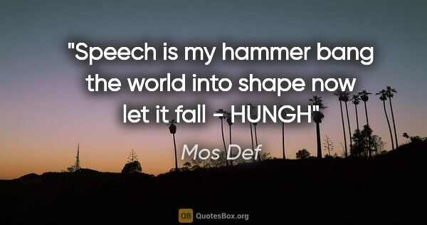 Mos Def quote: "Speech is my hammer bang the world into shape now let it fall..."