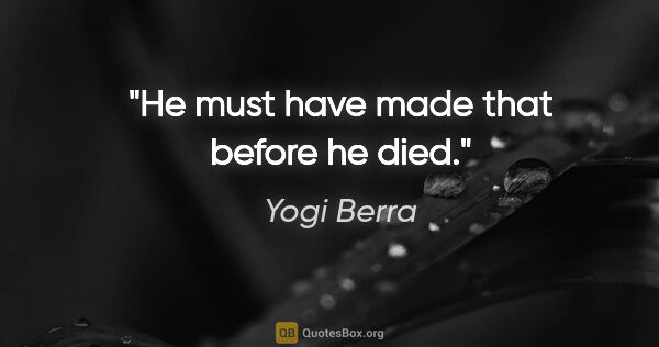 Yogi Berra quote: "He must have made that before he died."