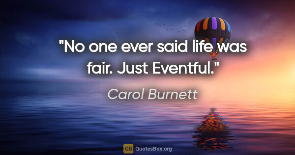 Carol Burnett quote: "No one ever said life was fair. Just Eventful."