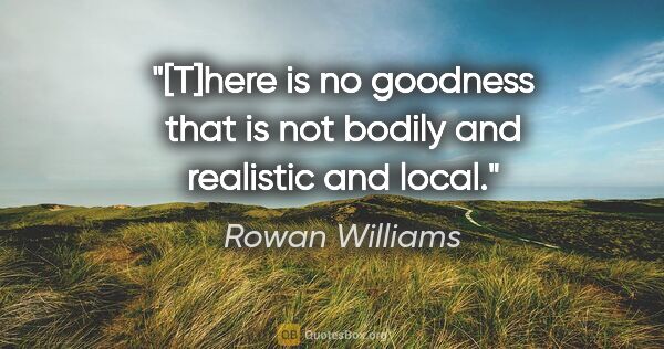 Rowan Williams quote: "[T]here is no goodness that is not bodily and realistic and..."