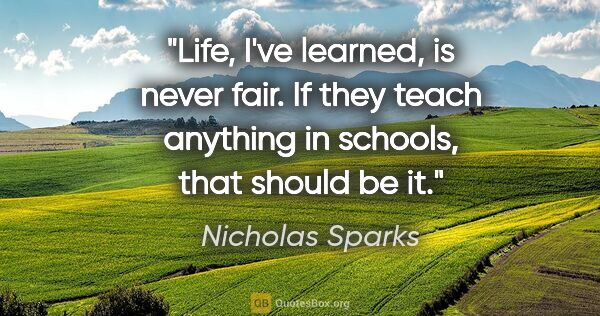 Nicholas Sparks quote: "Life, I've learned, is never fair. If they teach anything in..."