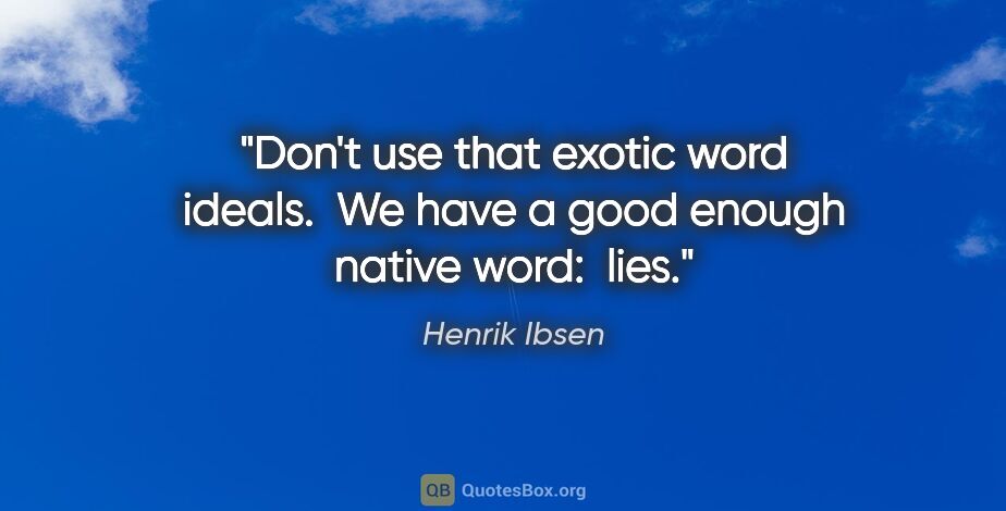 Henrik Ibsen quote: "Don't use that exotic word "ideals".  We have a good enough..."