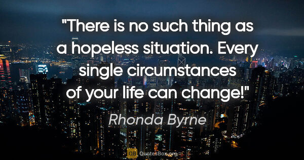 Rhonda Byrne quote: "There is no such thing as a hopeless situation. Every single..."