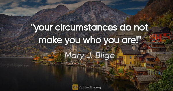 Mary J. Blige quote: "your circumstances do not make you who you are!"