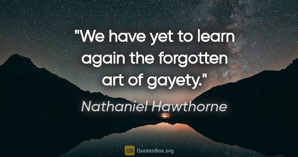 Nathaniel Hawthorne quote: "We have yet to learn again the forgotten art of gayety."