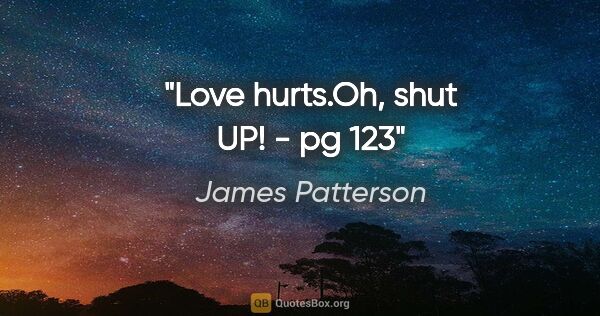 James Patterson quote: "Love hurts."Oh, shut UP!" - pg 123"
