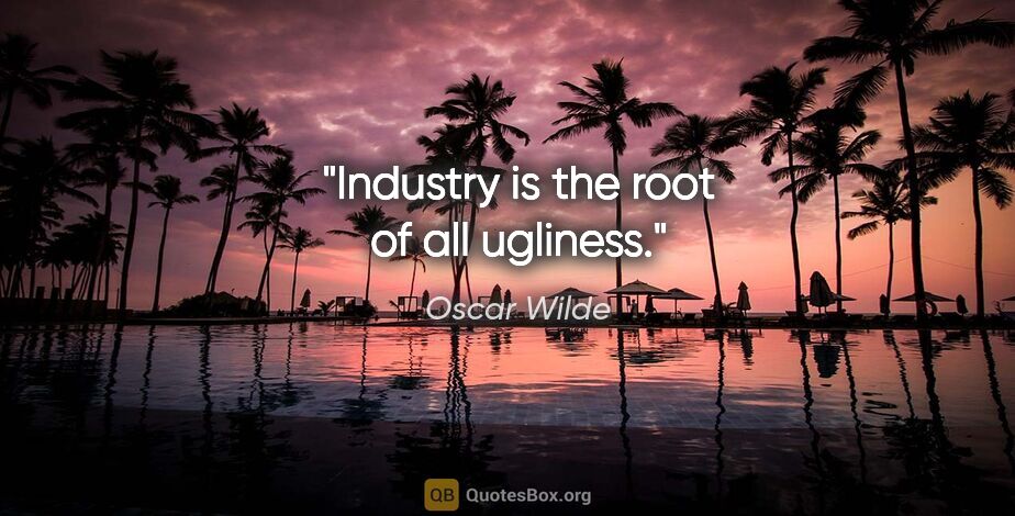 Oscar Wilde quote: "Industry is the root of all ugliness."