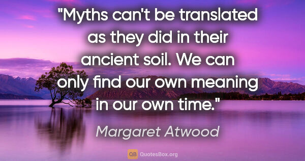 Margaret Atwood quote: "Myths can't be translated as they did in their ancient soil...."