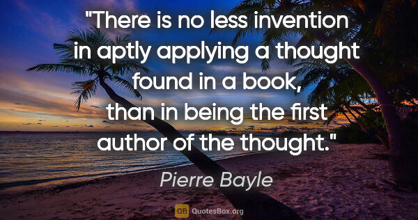 Pierre Bayle quote: "There is no less invention in aptly applying a thought found..."