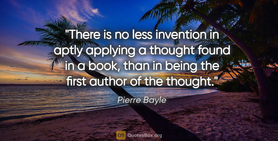 Pierre Bayle quote: "There is no less invention in aptly applying a thought found..."