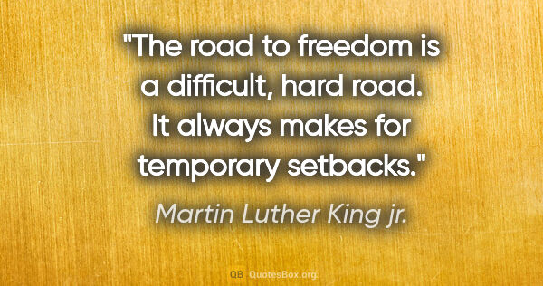 Martin Luther King jr. quote: "The road to freedom is a difficult, hard road. It always makes..."