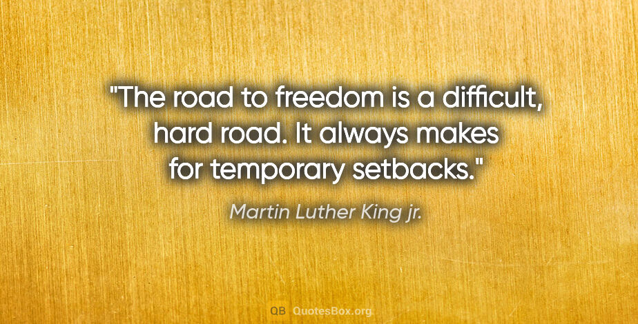 Martin Luther King jr. quote: "The road to freedom is a difficult, hard road. It always makes..."