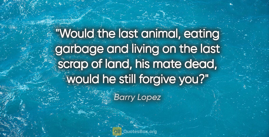 Barry Lopez quote: "Would the last animal, eating garbage and living on the last..."