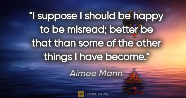 Aimee Mann quote: "I suppose I should be happy to be misread; better be that than..."