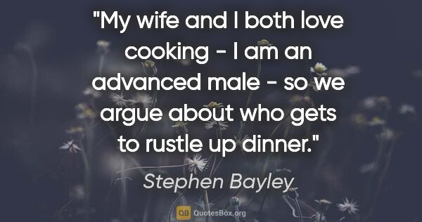 Stephen Bayley quote: "My wife and I both love cooking - I am an advanced male - so..."