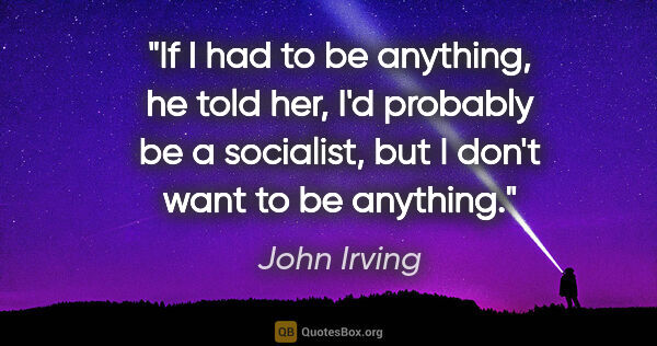 John Irving quote: "If I had to be anything," he told her, "I'd probably be a..."