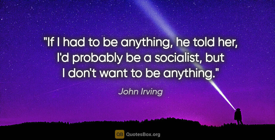 John Irving quote: "If I had to be anything," he told her, "I'd probably be a..."