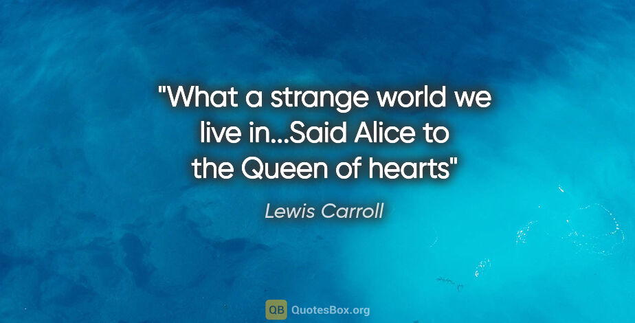 Lewis Carroll quote: "What a strange world we live in...Said Alice to the Queen of..."