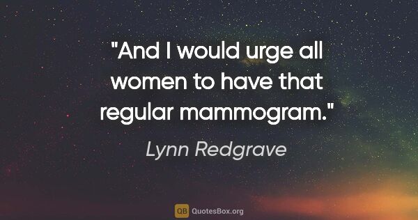 Lynn Redgrave quote: "And I would urge all women to have that regular mammogram."