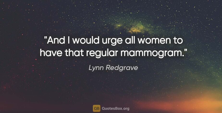 Lynn Redgrave quote: "And I would urge all women to have that regular mammogram."