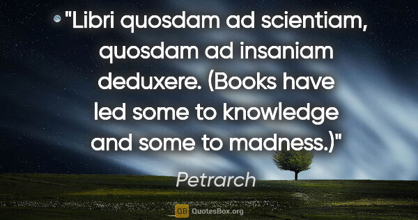 Petrarch quote: "Libri quosdam ad scientiam, quosdam ad insaniam deduxere...."