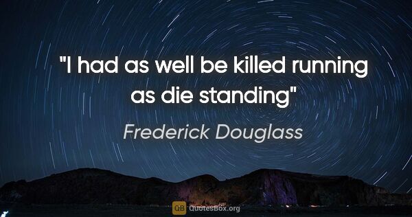 Frederick Douglass quote: "I had as well be killed running as die standing"