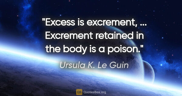 Ursula K. Le Guin quote: "Excess is excrement, ... Excrement retained in the body is a..."