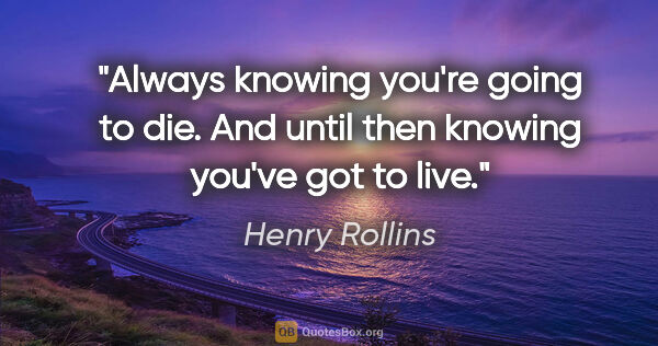 Henry Rollins quote: "Always knowing you're going to die. And until then knowing..."