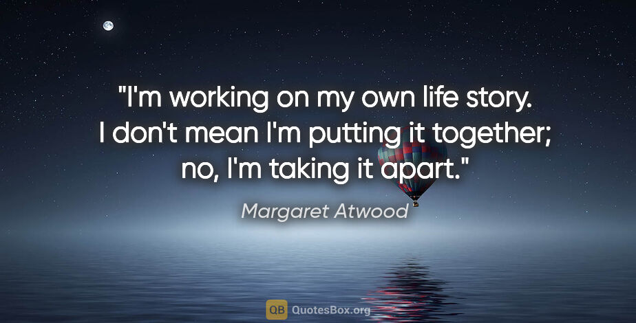 Margaret Atwood quote: "I'm working on my own life story. I don't mean I'm putting it..."