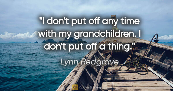 Lynn Redgrave quote: "I don't put off any time with my grandchildren. I don't put..."