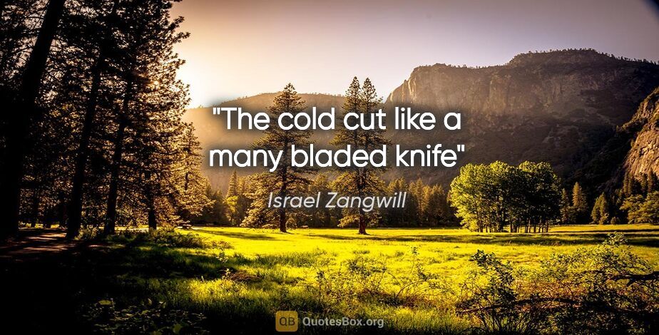 Israel Zangwill quote: "The cold cut like a many bladed knife"