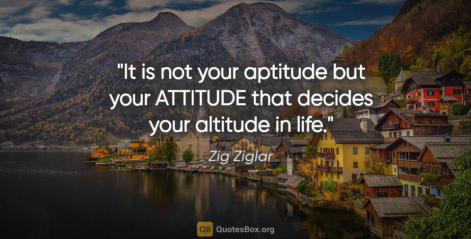Zig Ziglar quote: "It is not your aptitude but your ATTITUDE that decides your..."