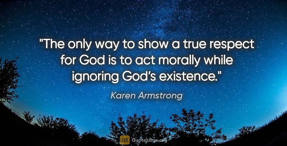 Karen Armstrong quote: "The only way to show a true respect for God is to act morally..."
