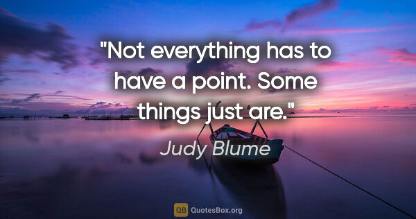 Judy Blume quote: "Not everything has to have a point. Some things just are."