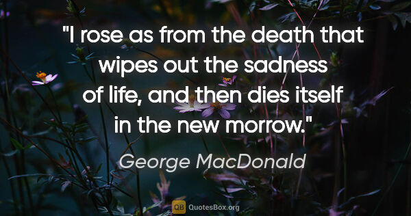 George MacDonald quote: "I rose as from the death that wipes out the sadness of life,..."