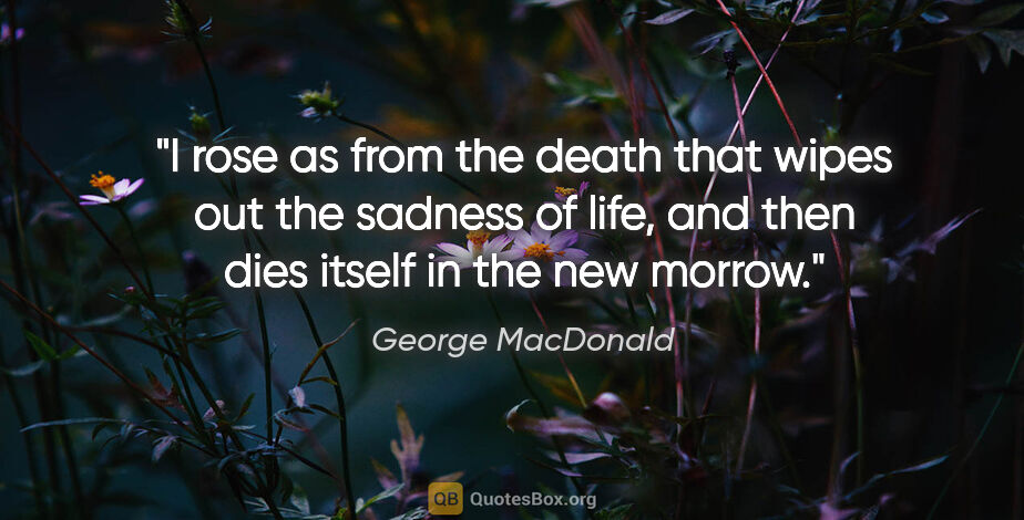 George MacDonald quote: "I rose as from the death that wipes out the sadness of life,..."