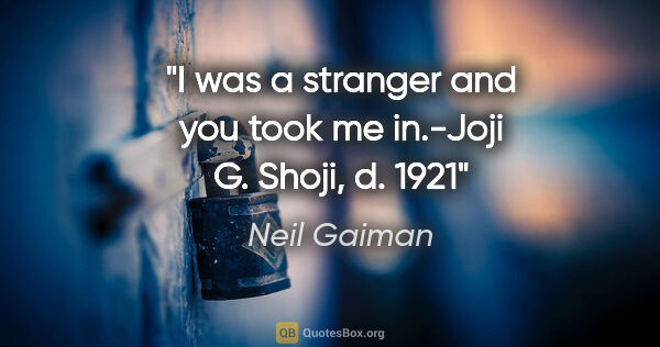 Neil Gaiman quote: "I was a stranger and you took me in.-Joji G. Shoji, d. 1921"