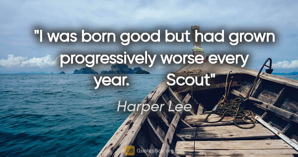 Harper Lee quote: "I was born good but had grown progressively worse every year. ..."