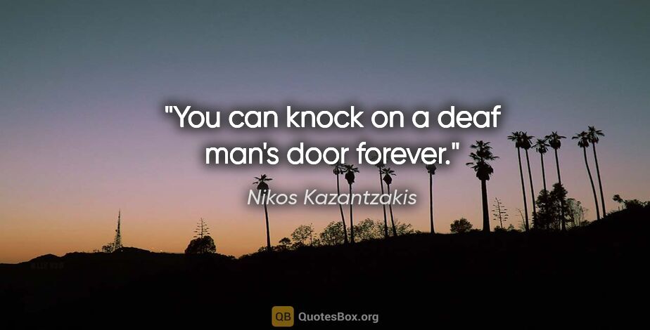 Nikos Kazantzakis quote: "You can knock on a deaf man's door forever."