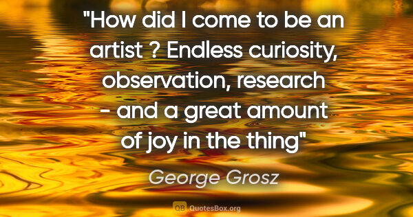 George Grosz quote: "How did I come to be an artist ? Endless curiosity,..."